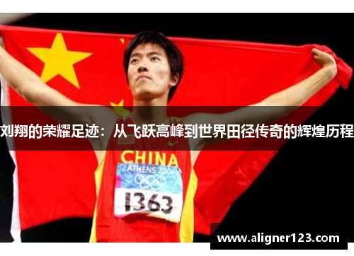 刘翔的荣耀足迹：从飞跃高峰到世界田径传奇的辉煌历程