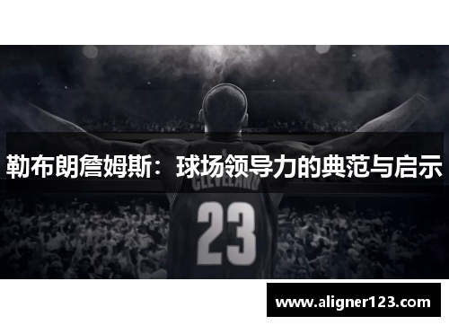 勒布朗詹姆斯：球场领导力的典范与启示