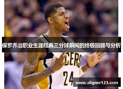 保罗乔治职业生涯经典三分球瞬间的终极回顾与分析