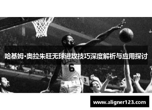 哈基姆·奥拉朱旺无球进攻技巧深度解析与应用探讨