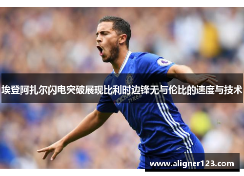 埃登阿扎尔闪电突破展现比利时边锋无与伦比的速度与技术