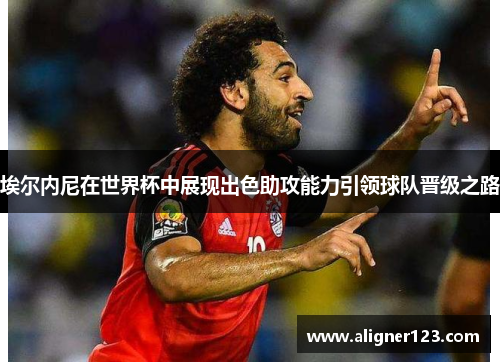 埃尔内尼在世界杯中展现出色助攻能力引领球队晋级之路