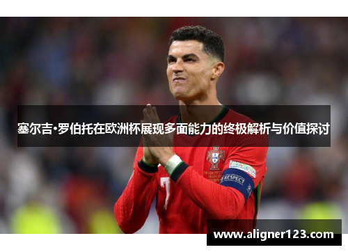 塞尔吉·罗伯托在欧洲杯展现多面能力的终极解析与价值探讨