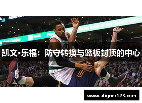 凯文·乐福：防守转换与篮板封顶的中心