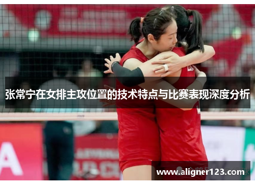 张常宁在女排主攻位置的技术特点与比赛表现深度分析