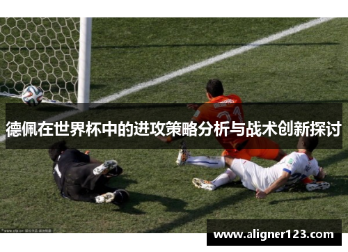 德佩在世界杯中的进攻策略分析与战术创新探讨