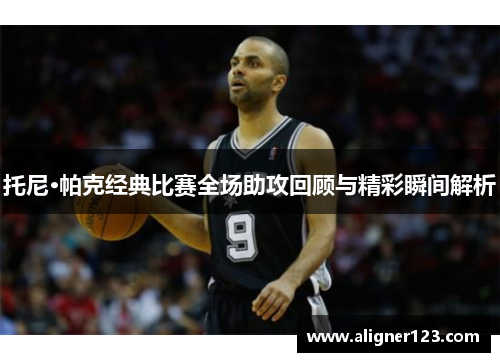 托尼·帕克经典比赛全场助攻回顾与精彩瞬间解析