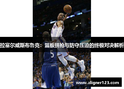拉塞尔威斯布鲁克：篮板拼抢与防守压迫的终极对决解析