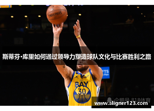 斯蒂芬·库里如何通过领导力塑造球队文化与比赛胜利之路
