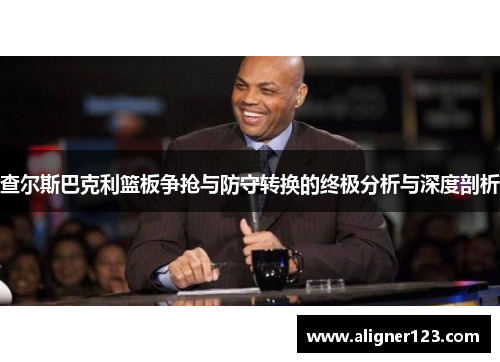 查尔斯巴克利篮板争抢与防守转换的终极分析与深度剖析