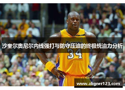 沙奎尔奥尼尔内线强打与防守压迫的终极统治力分析