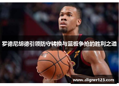 罗德尼胡德引领防守转换与篮板争抢的胜利之道