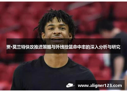 贾·莫兰特快攻推进策略与外线投篮命中率的深入分析与研究