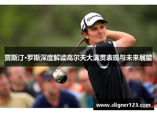 贾斯汀·罗斯深度解读高尔夫大满贯表现与未来展望