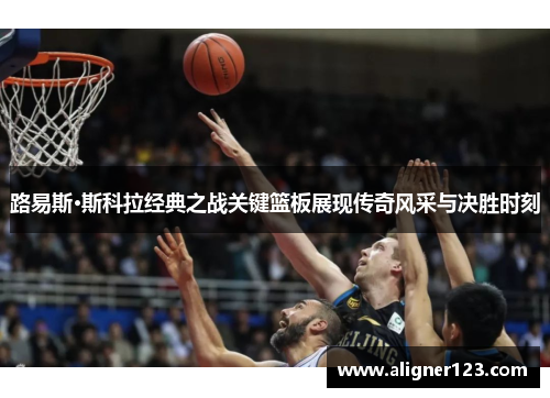 路易斯·斯科拉经典之战关键篮板展现传奇风采与决胜时刻