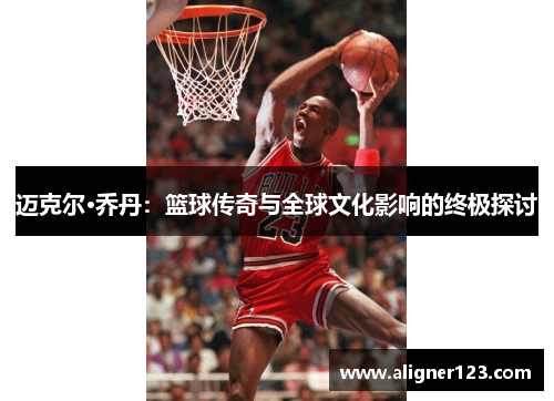 迈克尔·乔丹：篮球传奇与全球文化影响的终极探讨