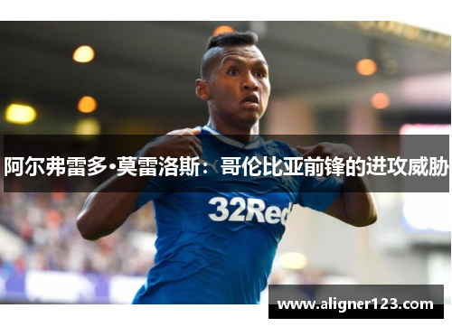 阿尔弗雷多·莫雷洛斯：哥伦比亚前锋的进攻威胁