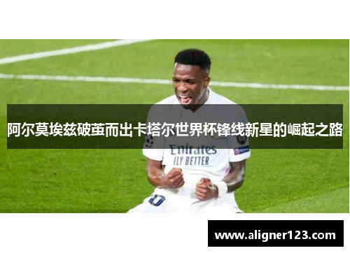 阿尔莫埃兹破茧而出卡塔尔世界杯锋线新星的崛起之路