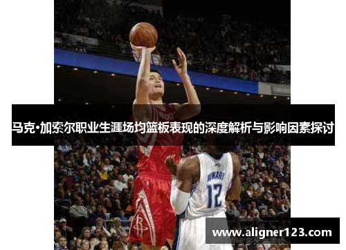 马克·加索尔职业生涯场均篮板表现的深度解析与影响因素探讨