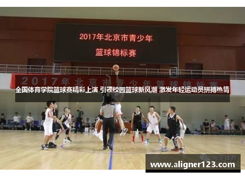 全国体育学院篮球赛精彩上演 引领校园篮球新风潮 激发年轻运动员拼搏热情