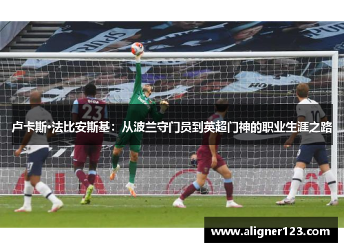 卢卡斯·法比安斯基：从波兰守门员到英超门神的职业生涯之路
