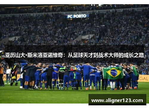 亚历山大·斯米洛亚诺维奇：从足球天才到战术大师的成长之路