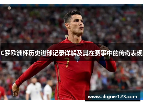 C罗欧洲杯历史进球记录详解及其在赛事中的传奇表现