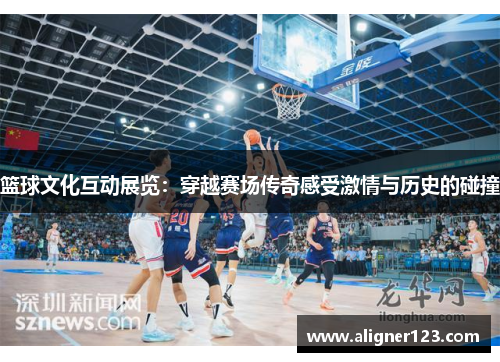 篮球文化互动展览：穿越赛场传奇感受激情与历史的碰撞