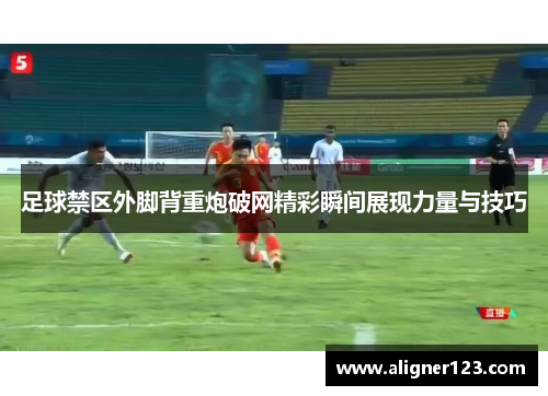 足球禁区外脚背重炮破网精彩瞬间展现力量与技巧