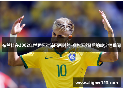 布兰科在2002年世界杯对阵巴西时的制胜点球背后的决定性瞬间