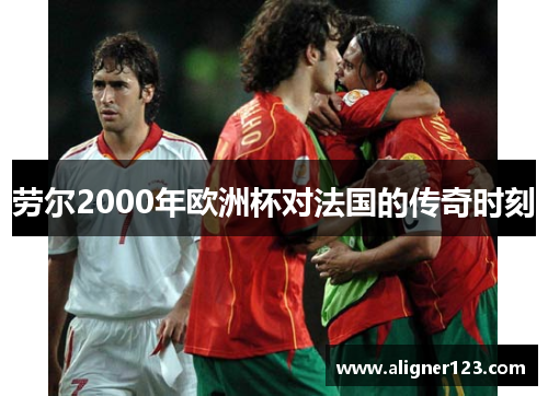 劳尔2000年欧洲杯对法国的传奇时刻