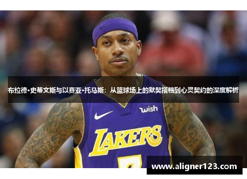 布拉德·史蒂文斯与以赛亚·托马斯：从篮球场上的默契搭档到心灵契约的深度解析