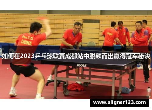 如何在2023乒乓球联赛成都站中脱颖而出赢得冠军秘诀