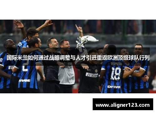 国际米兰如何通过战略调整与人才引进重返欧洲顶级球队行列