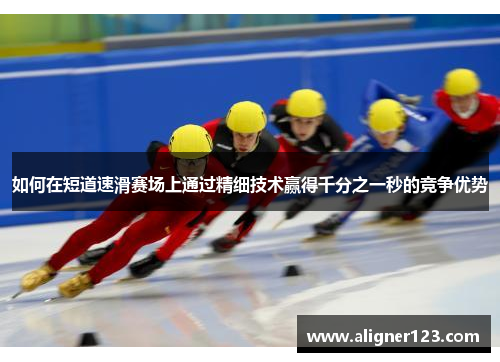 如何在短道速滑赛场上通过精细技术赢得千分之一秒的竞争优势