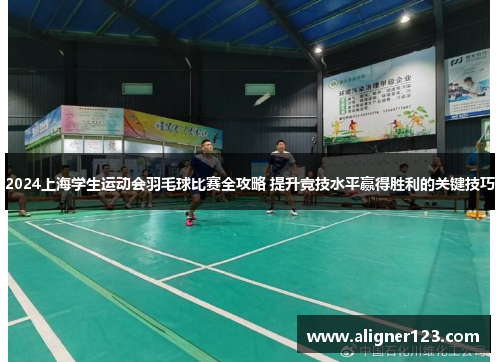 2024上海学生运动会羽毛球比赛全攻略 提升竞技水平赢得胜利的关键技巧