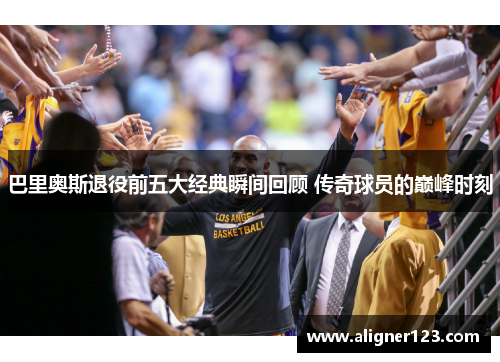 巴里奥斯退役前五大经典瞬间回顾 传奇球员的巅峰时刻