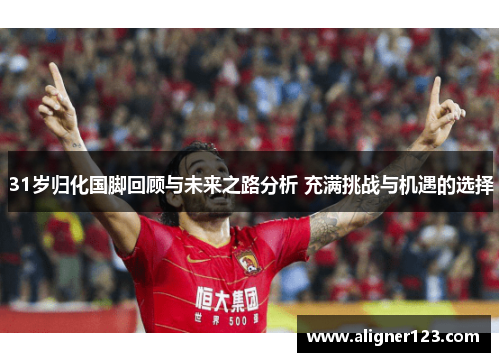 31岁归化国脚回顾与未来之路分析 充满挑战与机遇的选择