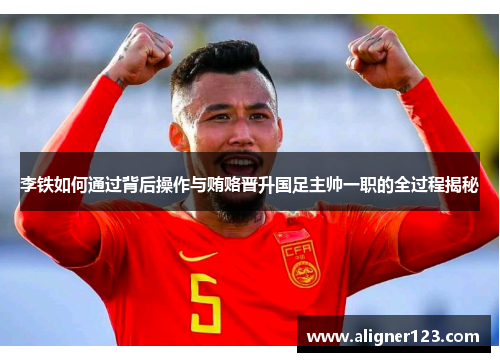 李铁如何通过背后操作与贿赂晋升国足主帅一职的全过程揭秘