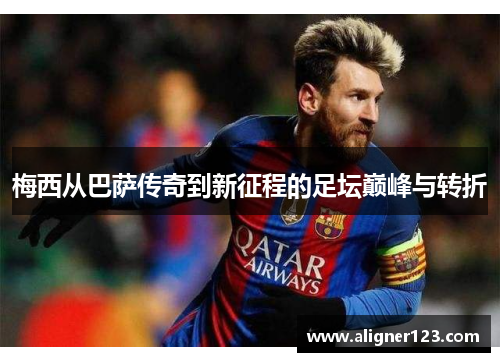 梅西从巴萨传奇到新征程的足坛巅峰与转折