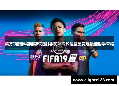 莱万领衔谁将问鼎欧冠射手榜巅峰多位巨星竞逐最佳射手荣耀