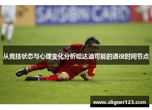 从竞技状态与心理变化分析哈达迪可能的退役时间节点
