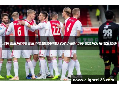 埃因青年与阿贾青年究竟是哪支球队它们之间的历史渊源与发展情况解析 埃因青年与阿贾青年究竟是哪支球队它们之间的历史渊源与发展情况解析