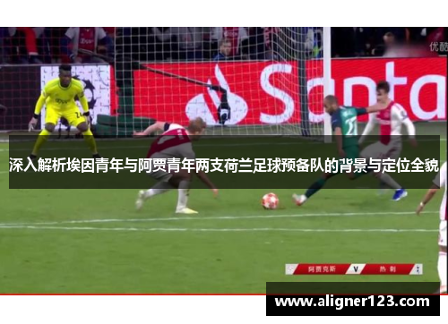 深入解析埃因青年与阿贾青年两支荷兰足球预备队的背景与定位全貌 深入解析埃因青年与阿贾青年两支荷兰足球预备队的背景与定位全貌
