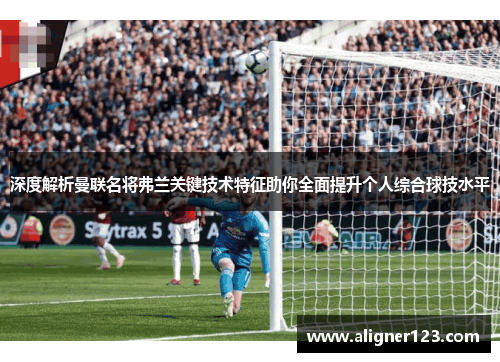 深度解析曼联名将弗兰关键技术特征助你全面提升个人综合球技水平 深度解析曼联名将弗兰关键技术特征助你全面提升个人综合球技水平