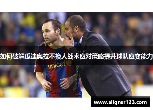 如何破解瓜迪奥拉不换人战术应对策略提升球队应变能力 如何破解瓜迪奥拉不换人战术应对策略提升球队应变能力