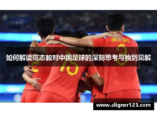 如何解读范志毅对中国足球的深刻思考与独到见解