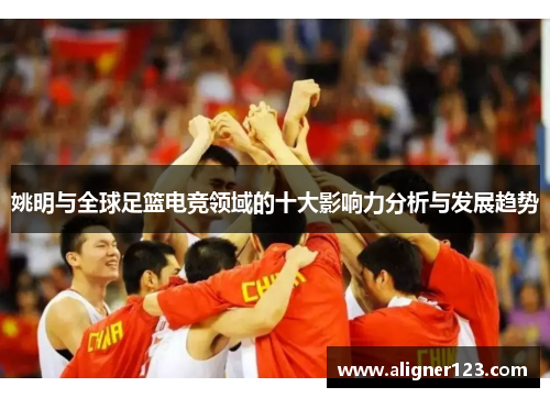 姚明与全球足篮电竞领域的十大影响力分析与发展趋势