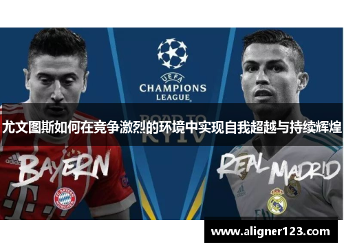 尤文图斯如何在竞争激烈的环境中实现自我超越与持续辉煌 尤文图斯如何在竞争激烈的环境中实现自我超越与持续辉煌