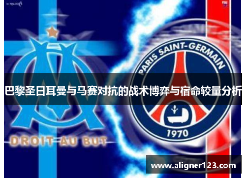 巴黎圣日耳曼与马赛对抗的战术博弈与宿命较量分析 巴黎圣日耳曼与马赛对抗的战术博弈与宿命较量分析